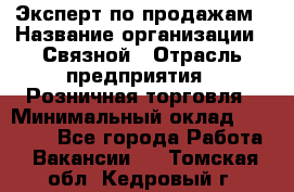 Эксперт по продажам › Название организации ­ Связной › Отрасль предприятия ­ Розничная торговля › Минимальный оклад ­ 23 000 - Все города Работа » Вакансии   . Томская обл.,Кедровый г.